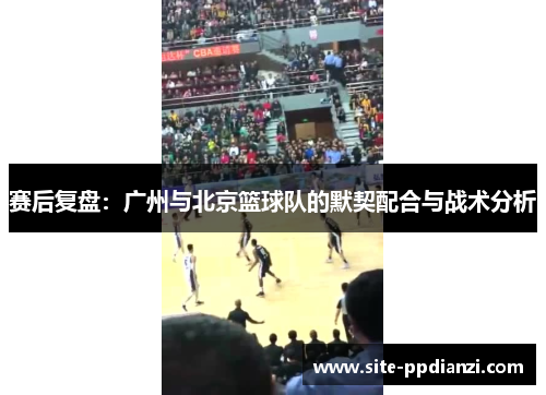 赛后复盘：广州与北京篮球队的默契配合与战术分析