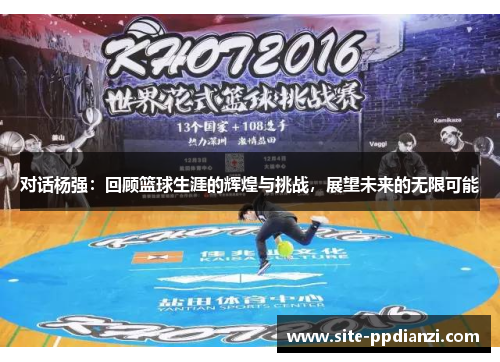 对话杨强：回顾篮球生涯的辉煌与挑战，展望未来的无限可能