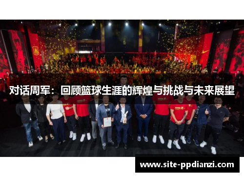 对话周军：回顾篮球生涯的辉煌与挑战与未来展望