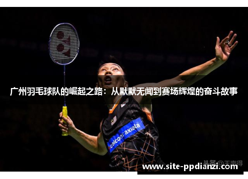 广州羽毛球队的崛起之路：从默默无闻到赛场辉煌的奋斗故事