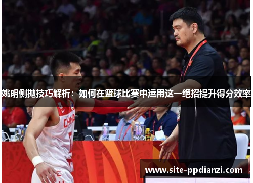 姚明侧抛技巧解析：如何在篮球比赛中运用这一绝招提升得分效率