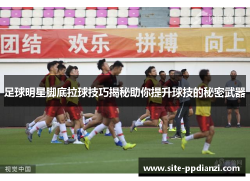 足球明星脚底拉球技巧揭秘助你提升球技的秘密武器