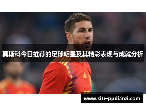 莫斯科今日推荐的足球明星及其精彩表现与成就分析