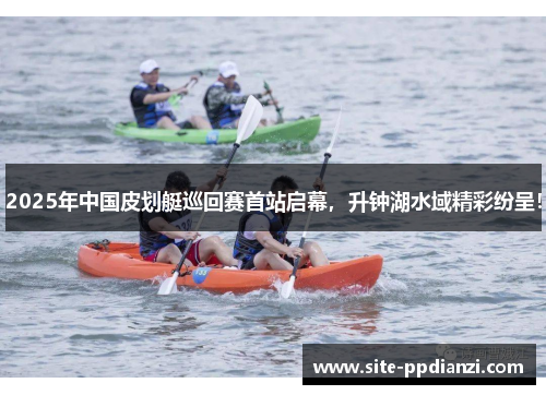 2025年中国皮划艇巡回赛首站启幕，升钟湖水域精彩纷呈！