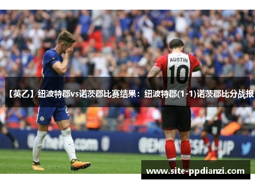 【英乙】纽波特郡vs诺茨郡比赛结果：纽波特郡(1-1)诺茨郡比分战报