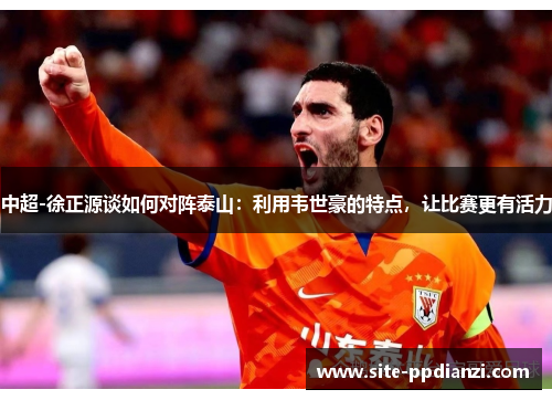 中超-徐正源谈如何对阵泰山：利用韦世豪的特点，让比赛更有活力