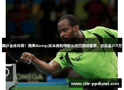 国乒全体弃赛！雨果&张本美和领衔出战巴西球星赛，总奖金215万